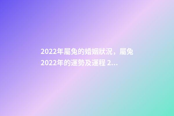 2022年屬兔的婚姻狀況，屬兔2022年的運勢及運程 2022年屬兔女婚姻，2022年兔子的運勢如何